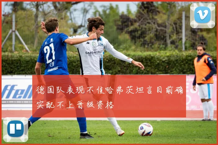 德国队表现不佳哈弗茨坦言目前确实配不上晋级资格